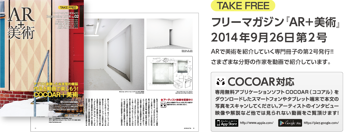 Take Free | フリーマガジン『AR+美術』 2013年8月6日創刊！！　ARで美術を紹介していく専門冊子を創刊しました！！　さまざまな分野の作家を動画で紹介しています。｜COCOAR対応 専用無料アプリケーションソフトCOCOAR（ココアル）をダウンロードしたスマートフォンやタブレット端末で本文の写真をスキャンしてください。アーティストのインタビュー映像や解説など他では見られない動画をご覧頂けます！　